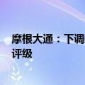 摩根大通：下调赣锋锂业及天齐锂业的目标价 维持“减持”评级