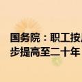 国务院：职工按月领取基本养老金最低缴费年限由十五年逐步提高至二十年，每年提高六个月