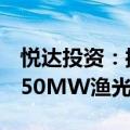 悦达投资：控股子公司拟投资5.55亿元建设150MW渔光互补项目