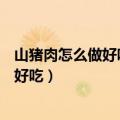 山猪肉怎么做好吃?6步骤图解山猪肉的做法（山猪肉怎么做好吃）