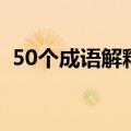 50个成语解释及造句越短越好（50个成语）
