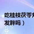 吃桂枝茯苓丸会发胖吗女性（吃桂枝茯苓丸会发胖吗）