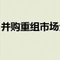 并购重组市场全面激活，标志性案例不断涌现