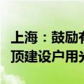 上海：鼓励有意愿的居民利用存量居住建筑屋顶建设户用光伏