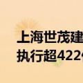 上海世茂建设等被强制执行10.3亿，累计被执行超422亿