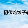 初伏吃饺子表情包（初伏为什么要吃饺子）
