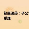 复星医药：子公司恩格列净二甲双胍缓释片药品注册申请获受理