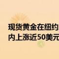 现货黄金在纽约尾盘将历史新高刷新至2560美元/盎司，日内上涨近50美元