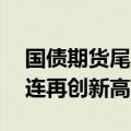国债期货尾盘再度拉升，30年期国债期货主连再创新高