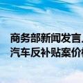 商务部新闻发言人就欧委会拟拒绝中国业界提交的欧盟电动汽车反补贴案价格承诺解决方案答记者问