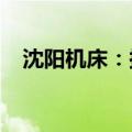 沈阳机床：拟吸收合并全资子公司优装备