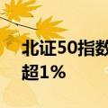 北证50指数午后涨幅扩大至1% 此前一度跌超1%