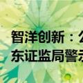 智洋创新：公司及相关人员、公司股东收到山东证监局警示函