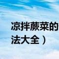 凉拌蕨菜的做法 最正宗的做法（干蕨菜的做法大全）