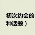 初次约会的20种话题是什么（初次约会的20种话题）