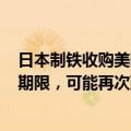 日本制铁收购美国钢铁公司交易据悉9月23日迎来审查最后期限，可能再次延长90天