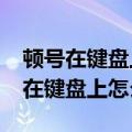 顿号在键盘上怎么打?其实真的很简单（顿号在键盘上怎么打）