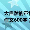 大自然的声音作文600字初中（大自然的声音作文600字）