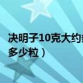 决明子10克大约多少粒黄芪泡水喝放几克（决明子10克大约多少粒）