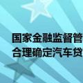 国家金融监督管理总局：鼓励适当降低汽车贷款首付比例，合理确定汽车贷款期限