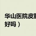 华山医院皮肤科哪个医生好（华山医院皮肤科好吗）