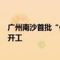 广州南沙首批“依法征收、净地出让”城中村改造模式项目开工