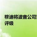 穆迪将波音公司置于下调观察名单，可能会下调对该公司的评级