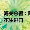 海关总署：即日起允许符合相关要求的马拉维花生进口