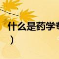 什么是药学专业主要是学什么的（什么是药学）
