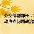 外交部副部长：壮大维护和平安全的“南方力量”，加大推动热点问题政治解决
