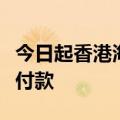 今日起香港海关电子缴费可使用内地电子钱包付款