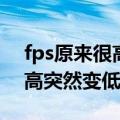fps原来很高突然变低了怎么办（fps原来很高突然变低了）