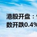 港股开盘：恒生指数开跌0.2%，恒生科技指数开跌0.4%