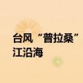 台风“普拉桑”强度缓慢增强 将于19日下午至晚上登陆浙江沿海