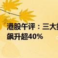 港股午评：三大指数均涨超1% 内房股大涨 佳兆业集团一度飙升超40%