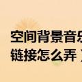 空间背景音乐链接怎么弄出来（空间背景音乐链接怎么弄）