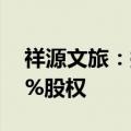 祥源文旅：拟3.07亿元收购宜章莽山景区64%股权