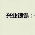 兴业银锡：子公司拟收购控股股东探矿权