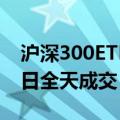 沪深300ETF集体放量 两只沪深300ETF超上日全天成交