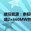 建投能源：参股投资设立国能河北衡丰发电有限责任公司扩建2×660MW热电联产项目公司