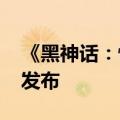 《黑神话：悟空》DLC预计2025年农历新年发布