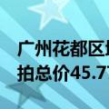 广州花都区地块底价成交周内2宗待拍地块起拍总价45.77亿元