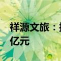 祥源文旅：拟以自有资金向全资子公司增资9亿元