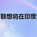 联想将在印度生产AI服务器 预计年产能5万台