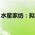 水星家纺：拟回购5000万元至7500万元股份