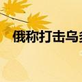 俄称打击乌多个目标 乌称正阻止俄军推进