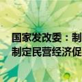 国家发改委：制定国有经济布局优化和结构调整指引目录，制定民营经济促进法