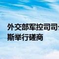 外交部军控司司长孙晓波与禁止化学武器组织总干事阿里亚斯举行磋商