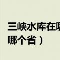 三峡水库在哪个省是那一年建的（三峡水库在哪个省）