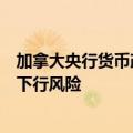 加拿大央行货币政策会议纪要：某些官员更加担心经济存在下行风险